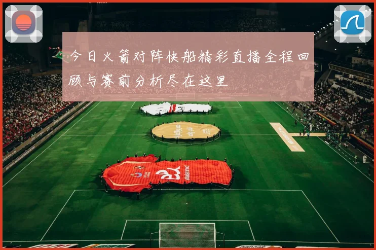 今日火箭对阵快船精彩直播全程回顾与赛前分析尽在这里