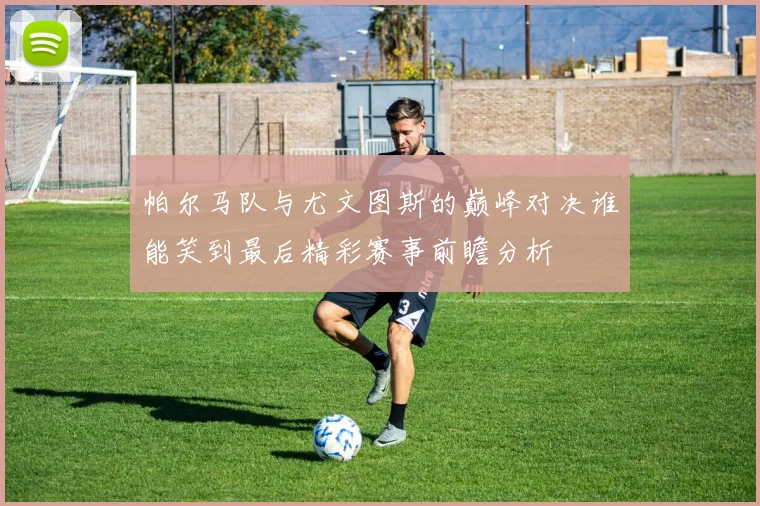 帕尔马队与尤文图斯的巅峰对决谁能笑到最后精彩赛事前瞻分析