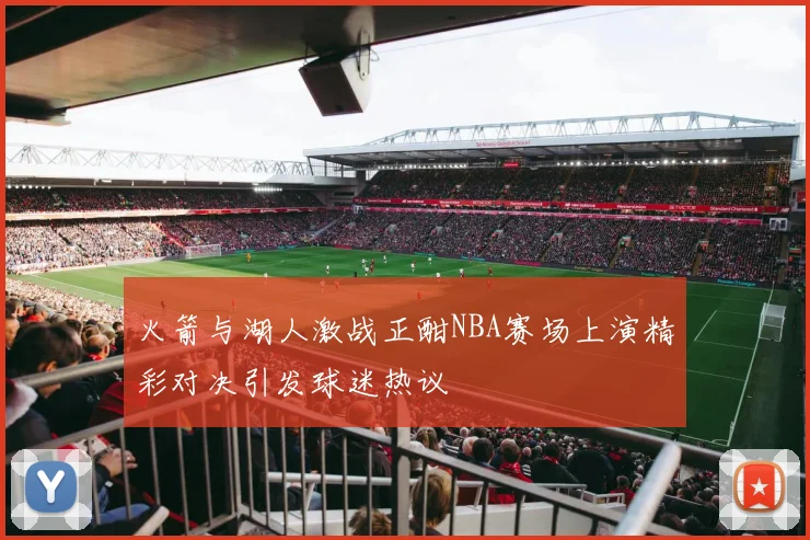 火箭与湖人激战正酣NBA赛场上演精彩对决引发球迷热议