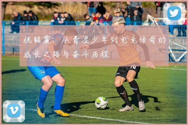 祝铭震：从青涩少年到电竞传奇的成长之路与奋斗历程
