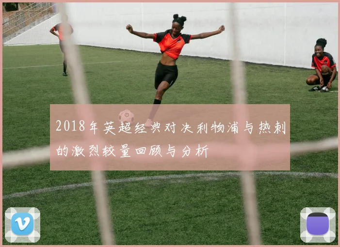 2018年英超经典对决利物浦与热刺的激烈较量回顾与分析