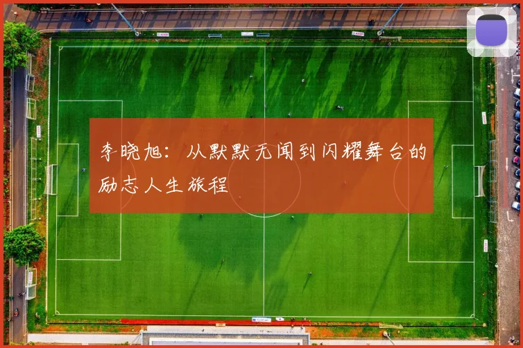 李晓旭：从默默无闻到闪耀舞台的励志人生旅程