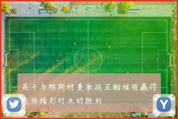 昆卡与维斯特曼激战正酣谁将赢得这场精彩对决的胜利