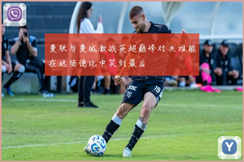 曼联与曼城激战英超巅峰对决谁能在这场德比中笑到最后