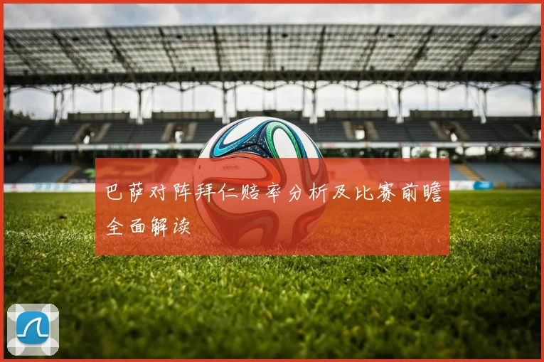 巴萨对阵拜仁赔率分析及比赛前瞻全面解读
