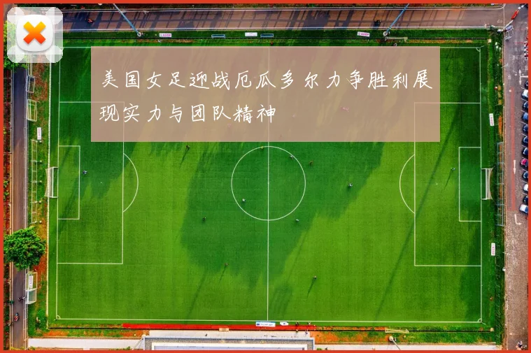 美国女足迎战厄瓜多尔力争胜利展现实力与团队精神
