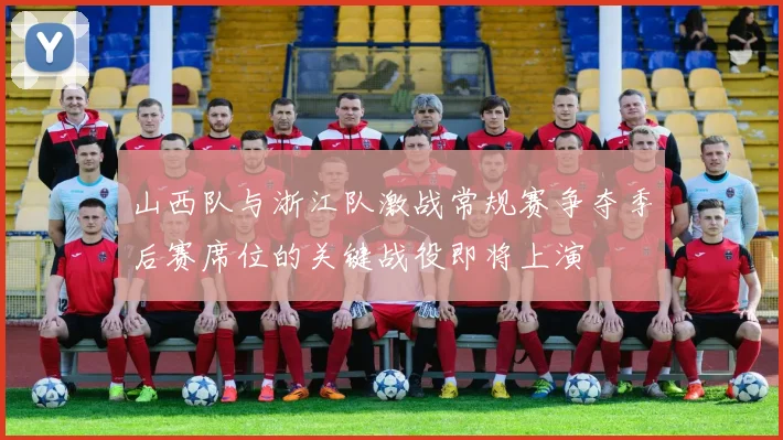 山西队与浙江队激战常规赛争夺季后赛席位的关键战役即将上演