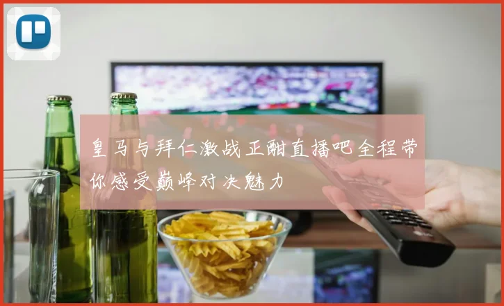 皇马与拜仁激战正酣直播吧全程带你感受巅峰对决魅力