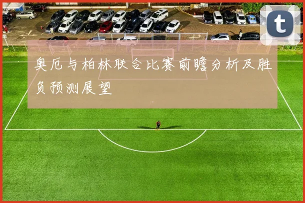奥厄与柏林联合比赛前瞻分析及胜负预测展望