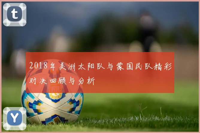 2018年美洲太阳队与蒙国民队精彩对决回顾与分析