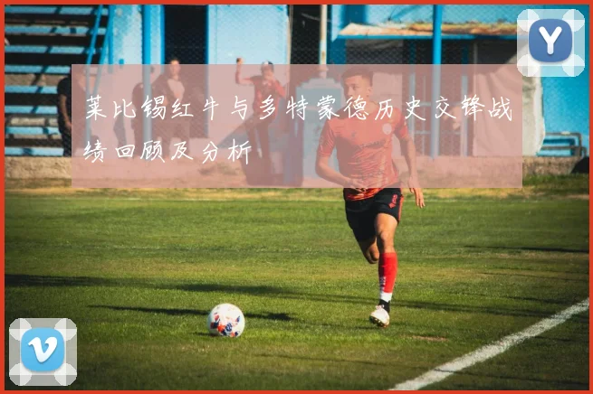 莱比锡红牛与多特蒙德历史交锋战绩回顾及分析