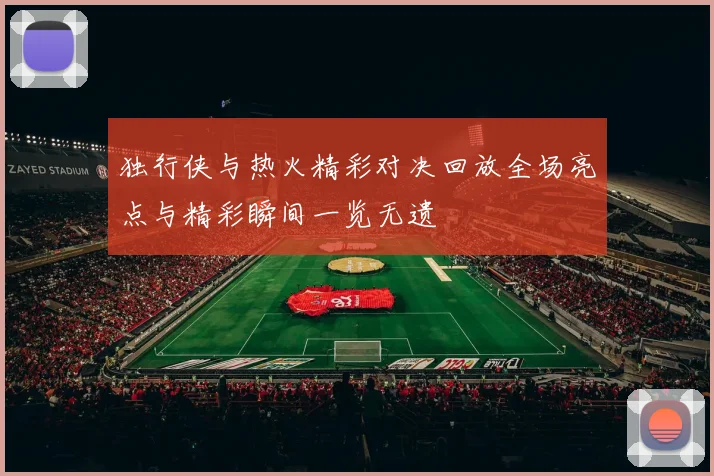 独行侠与热火精彩对决回放全场亮点与精彩瞬间一览无遗