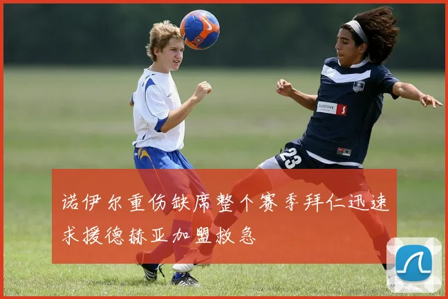诺伊尔重伤缺席整个赛季拜仁迅速求援德赫亚加盟救急