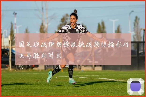 国足迎战伊朗强敌挑战期待精彩对决与胜利时刻
