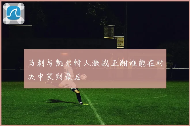 马刺与凯尔特人激战正酣谁能在对决中笑到最后