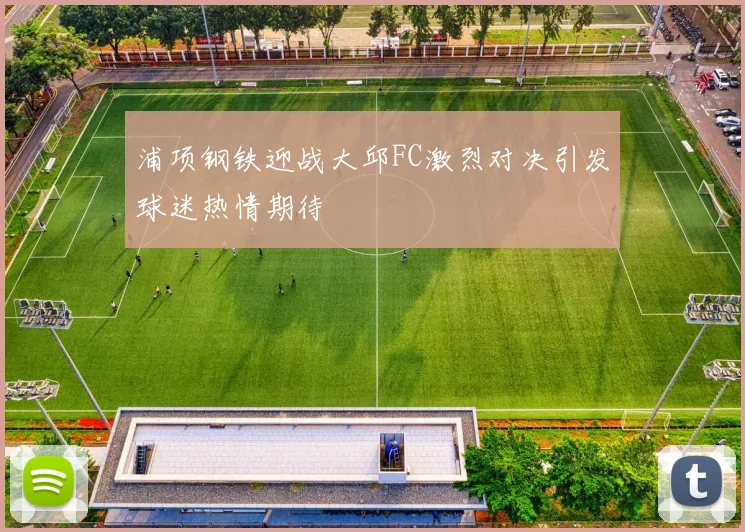 浦项钢铁迎战大邱FC激烈对决引发球迷热情期待